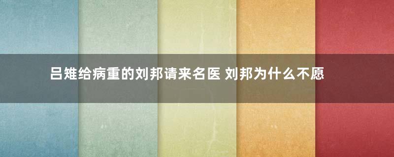 吕雉给病重的刘邦请来名医 刘邦为什么不愿意接受诊治